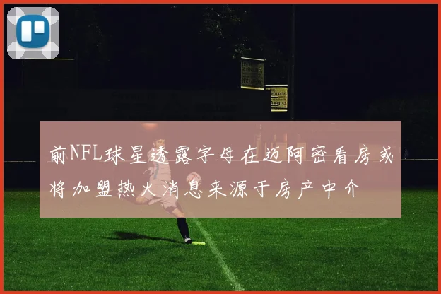 前NFL球星透露字母在迈阿密看房或将加盟热火消息来源于房产中介