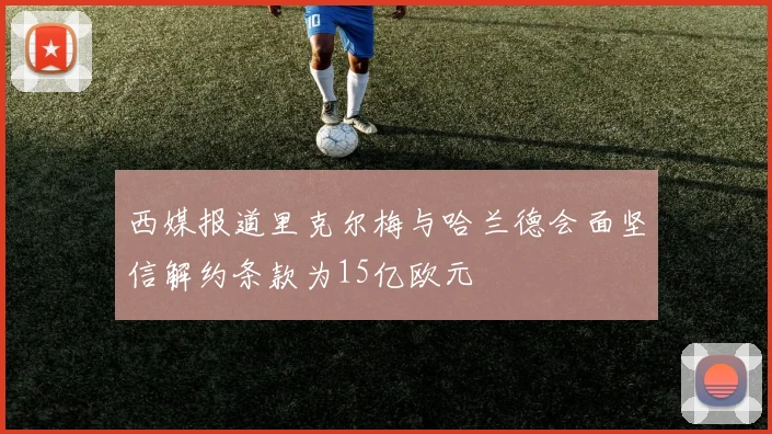 西媒报道里克尔梅与哈兰德会面坚信解约条款为15亿欧元