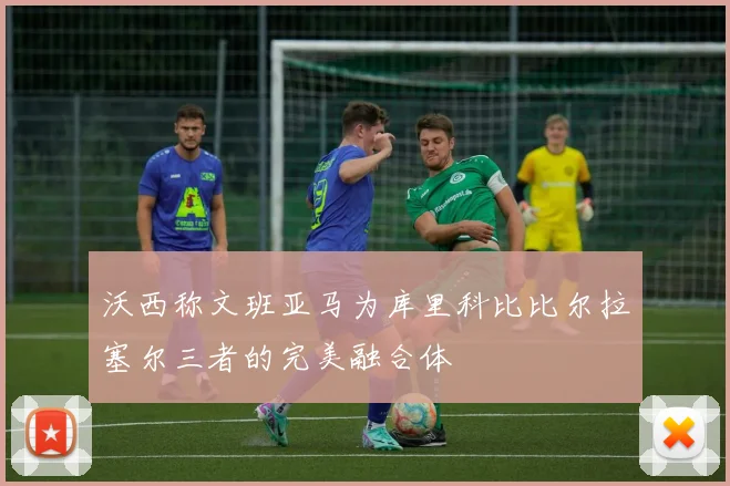沃西称文班亚马为库里科比比尔拉塞尔三者的完美融合体