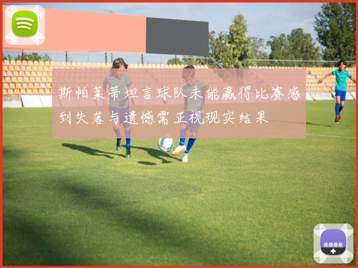 斯帕莱蒂坦言球队未能赢得比赛感到失落与遗憾需正视现实结果