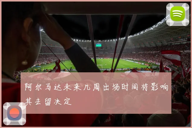 阿尔马达未来几周出场时间将影响其去留决定