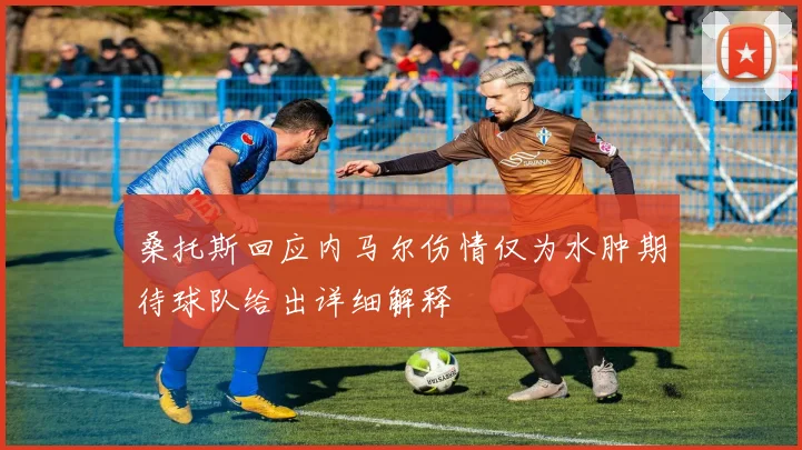 桑托斯回应内马尔伤情仅为水肿期待球队给出详细解释