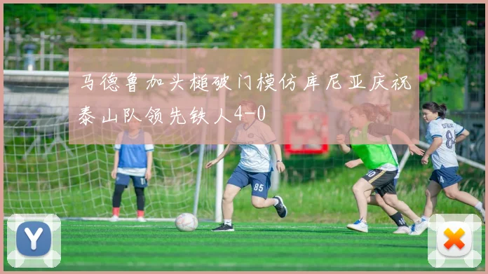 马德鲁加头槌破门模仿库尼亚庆祝泰山队领先铁人4-0