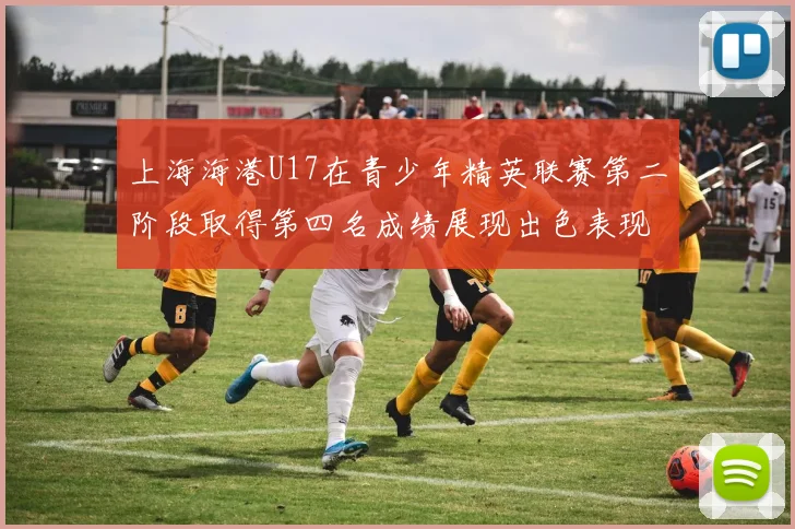 上海海港U17在青少年精英联赛第二阶段取得第四名成绩展现出色表现