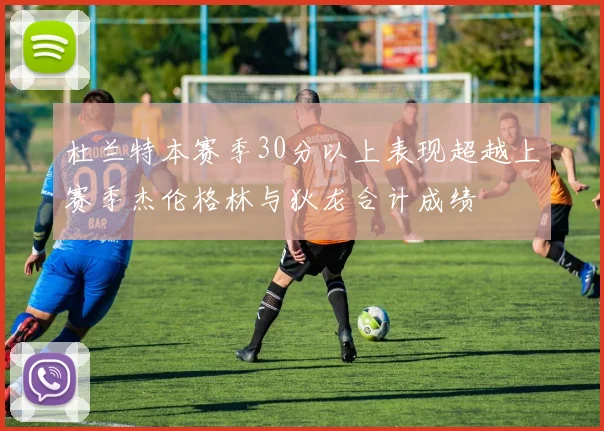 杜兰特本赛季30分以上表现超越上赛季杰伦格林与狄龙合计成绩