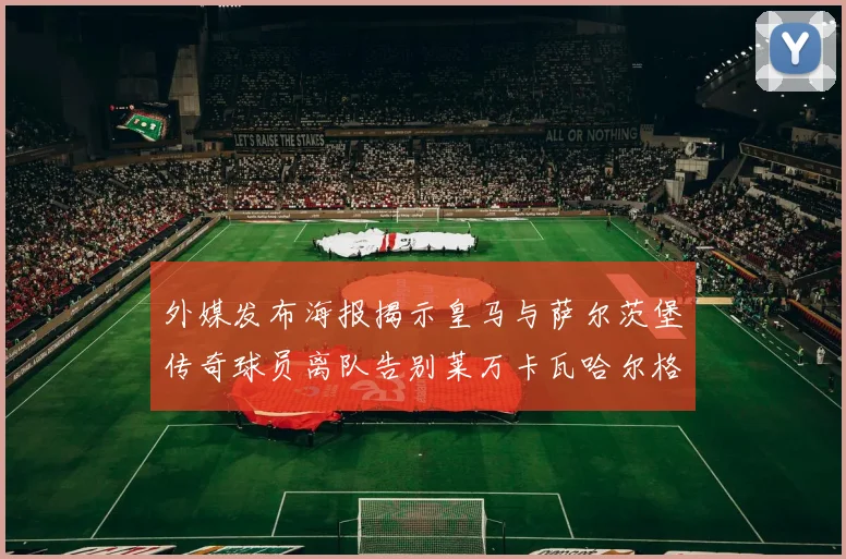 外媒发布海报揭示皇马与萨尔茨堡传奇球员离队告别莱万卡瓦哈尔格列兹曼