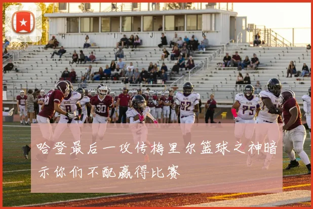 哈登最后一攻传梅里尔篮球之神暗示你们不配赢得比赛
