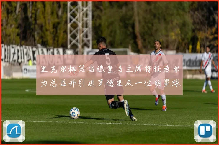 里克尔梅若当选皇马主席将任劳尔为总监并引进罗德里及一位明星球员