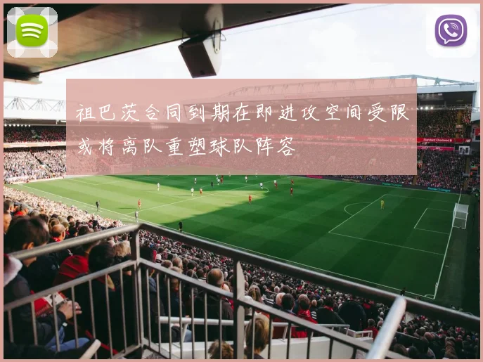 祖巴茨合同到期在即进攻空间受限或将离队重塑球队阵容