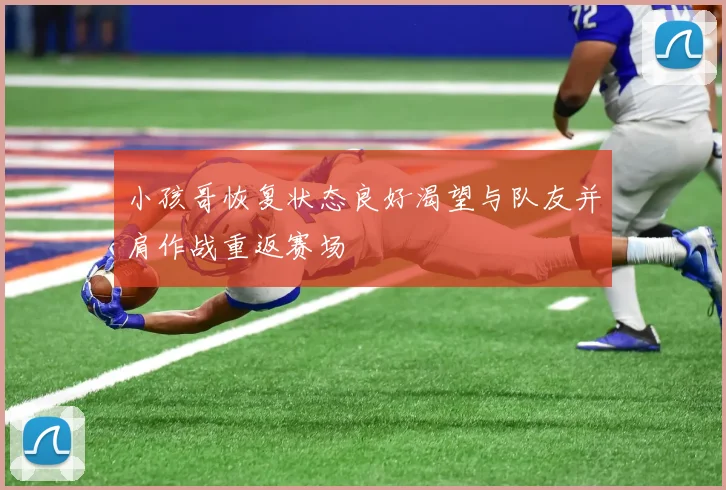 小孩哥恢复状态良好渴望与队友并肩作战重返赛场