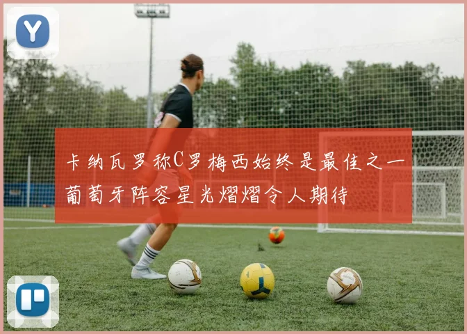 卡纳瓦罗称C罗梅西始终是最佳之一葡萄牙阵容星光熠熠令人期待