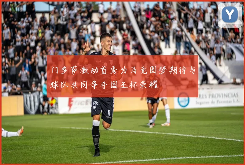 门多萨激动首秀为马竞圆梦期待与球队共同争夺国王杯荣耀