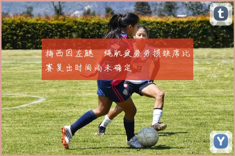 梅西因左腿腘绳肌疲劳劳损缺席比赛复出时间尚未确定