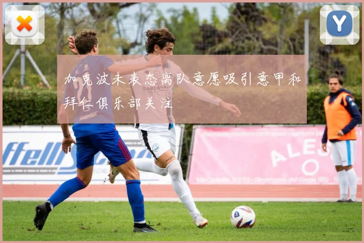加克波未表态离队意愿吸引意甲和拜仁俱乐部关注