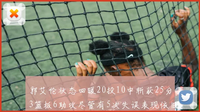 郭艾伦状态回暖20投10中斩获25分3篮板6助攻尽管有5次失误表现依旧可圈可点