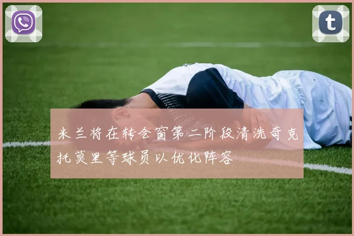 米兰将在转会窗第二阶段清洗奇克托莫里等球员以优化阵容